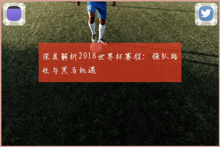 深度解析2018世界杯赛程：强队路径与黑马机遇