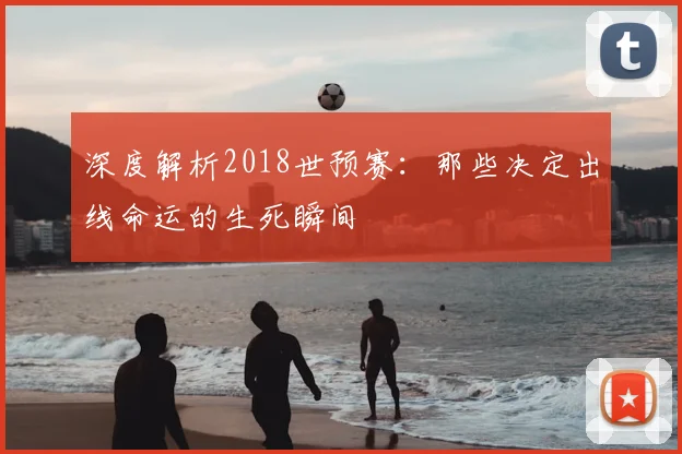 深度解析2018世预赛：那些决定出线命运的生死瞬间