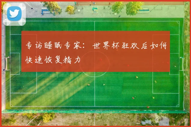 专访睡眠专家:世界杯狂欢后如何快速恢复精力