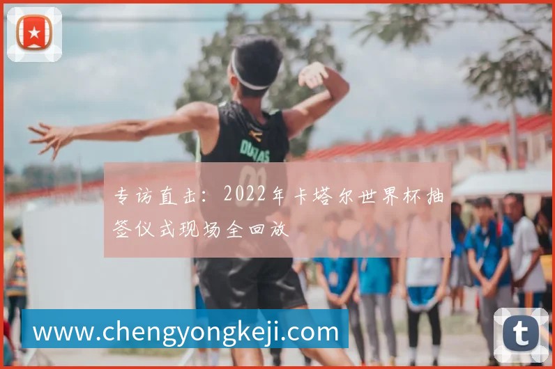 专访直击：2022年卡塔尔世界杯抽签仪式现场全回放