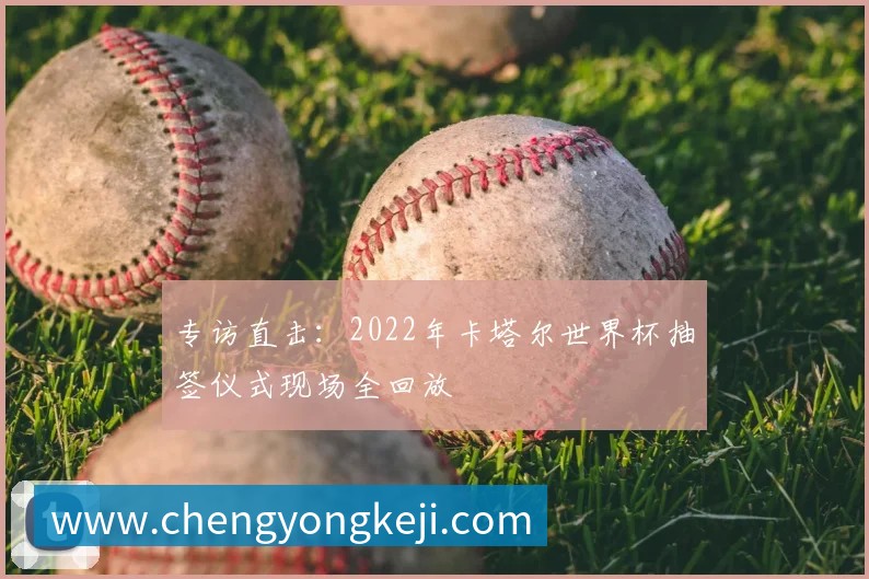 专访直击：2022年卡塔尔世界杯抽签仪式现场全回放
