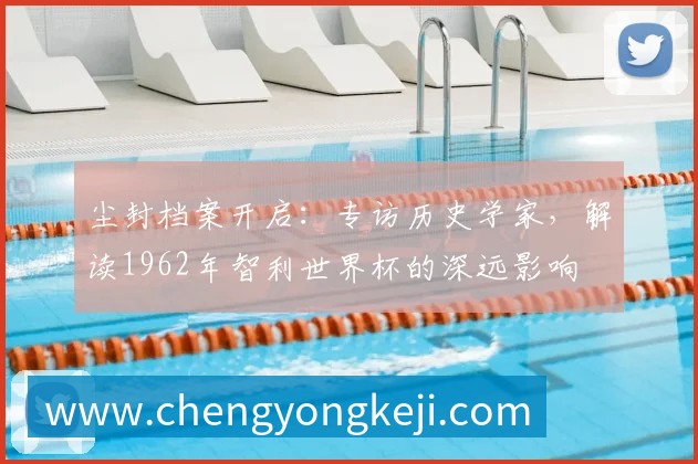 尘封档案开启：专访历史学家，解读1962年智利世界杯的深远影响